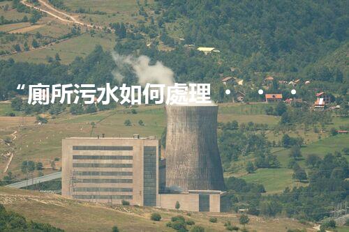 “廁所污水如何處理，綠色環(huán)保新篇章”